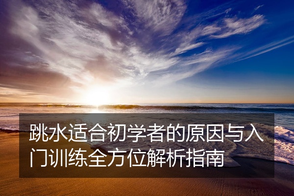 跳水适合初学者的原因与入门训练全方位解析指南