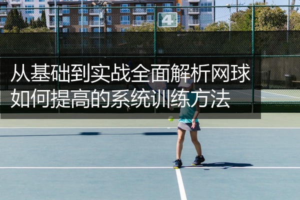 从基础到实战全面解析网球如何提高的系统训练方法