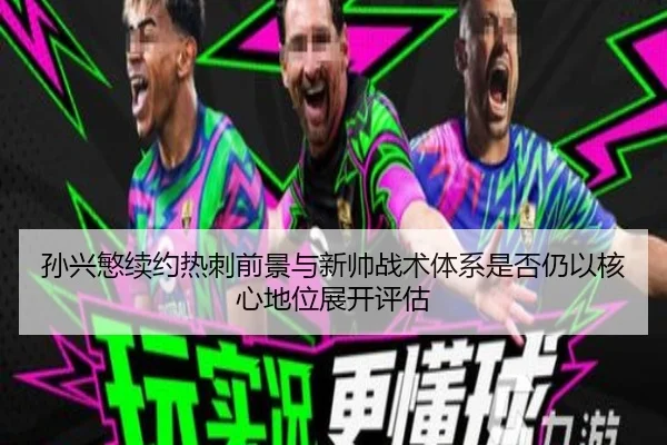 孙兴慜续约热刺前景与新帅战术体系是否仍以核心地位展开评估